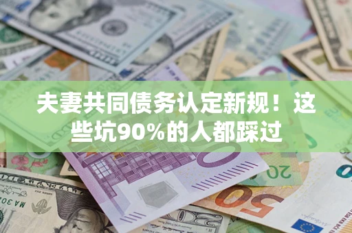 武汉夫妻共同债务认定新规！这些坑90%的人都踩过