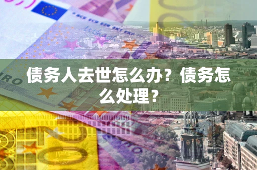 武汉债务人去世怎么办？债务怎么处理？