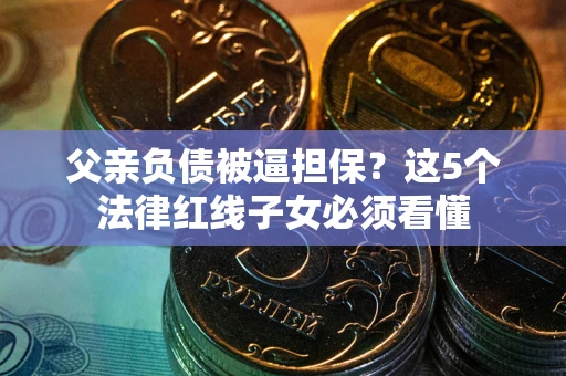 武汉父亲负债被逼担保？这5个法律红线子女必须看懂
