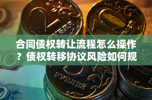 武汉合同债权转让流程怎么操作？债权转移协议风险如何规避？