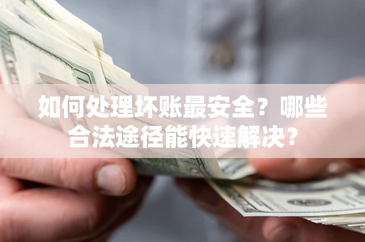 武汉如何处理坏账最安全？哪些合法途径能快速解决？