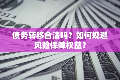 武汉债务转移合法吗？如何规避风险保障权益？