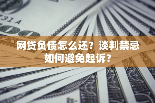 武汉网贷负债怎么还？谈判禁忌如何避免起诉？