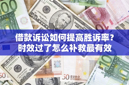 武汉借款诉讼如何提高胜诉率？时效过了怎么补救最有效