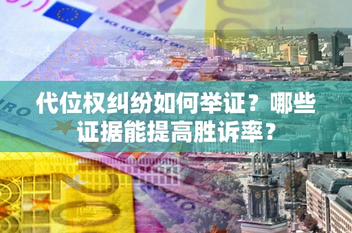 武汉代位权纠纷如何举证？哪些证据能提高胜诉率？