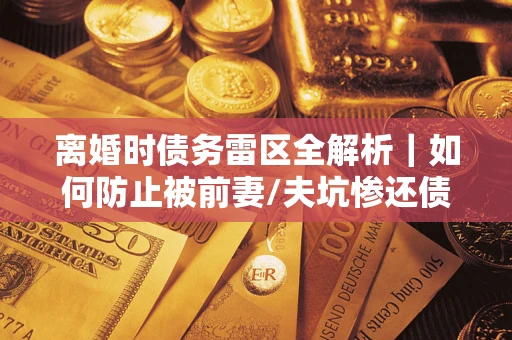 武汉离婚时债务雷区全解析｜如何防止被前妻/夫坑惨还债？