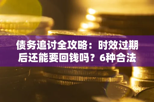 武汉债务追讨全攻略：时效过期后还能要回钱吗？6种合法手段助你维权