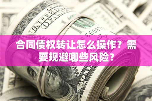 武汉合同债权转让怎么操作？需要规避哪些风险？