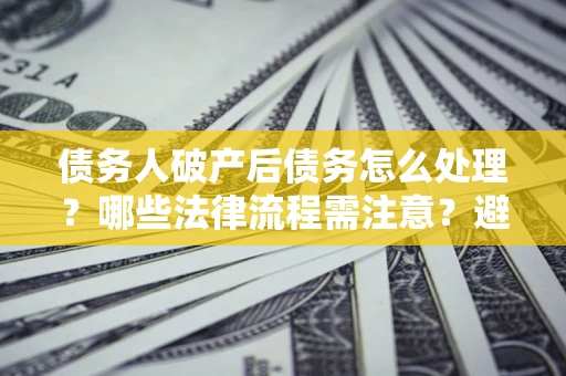 武汉债务人破产后债务怎么处理？哪些法律流程需注意？避免踩坑指南