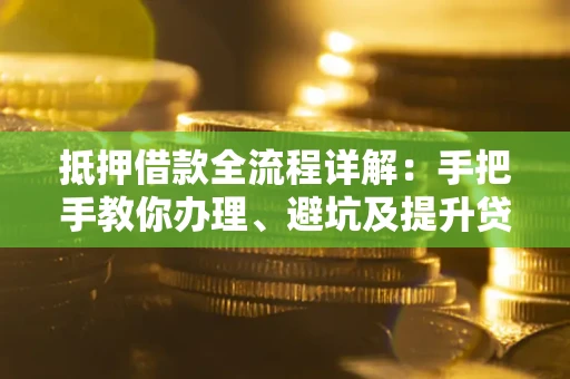 武汉抵押借款全流程详解：手把手教你办理、避坑及提升贷款额度