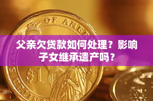 武汉父亲欠贷款如何处理?影响子女继承遗产吗? 武汉父亲欠贷款如何处理?影响子女继承遗产吗?