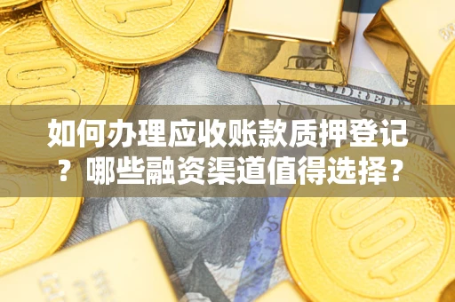 武汉如何办理应收账款质押登记？哪些融资渠道值得选择？