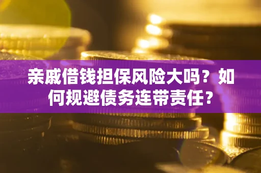 武汉亲戚借钱担保风险大吗？如何规避债务连带责任？