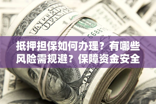 武汉抵押担保如何办理？有哪些风险需规避？保障资金安全