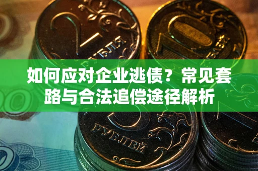 武汉如何应对企业逃债？常见套路与合法追偿途径解析