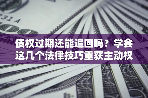 武汉债权过期还能追回吗？学会这几个法律技巧重获主动权