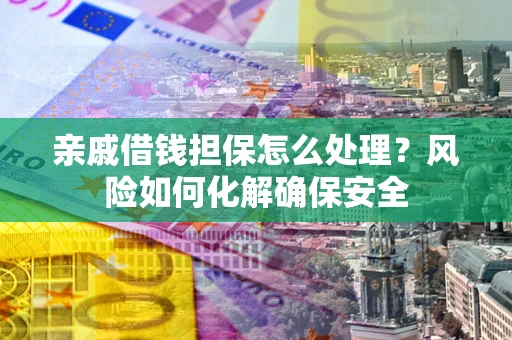 武汉亲戚借钱担保怎么处理？风险如何化解确保安全