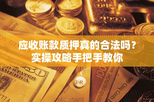 济南应收账款质押真的合法吗？实操攻略手把手教你