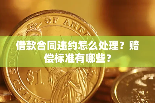 武汉借款合同违约怎么处理？赔偿标准有哪些？