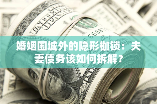 武汉婚姻围城外的隐形枷锁：夫妻债务该如何拆解？