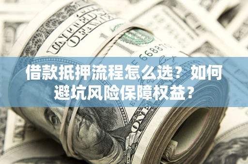 武汉借款抵押流程怎么选？如何避坑风险保障权益？