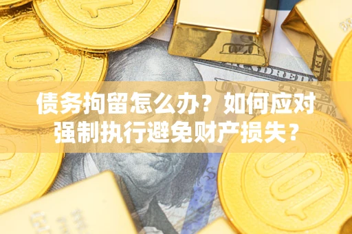 武汉债务拘留怎么办？如何应对强制执行避免财产损失？