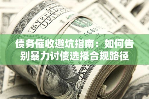 武汉债务催收避坑指南：如何告别暴力讨债选择合规路径