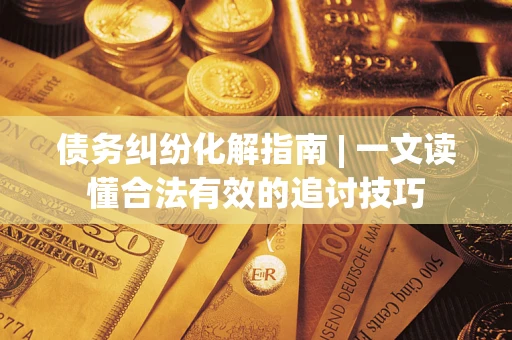 武汉债务纠纷化解指南 | 一文读懂合法有效的追讨技巧