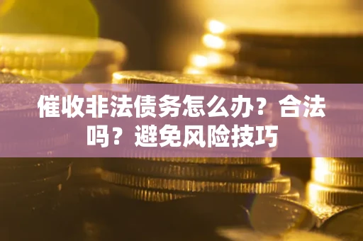 武汉催收非法债务怎么办？合法吗？避免风险技巧