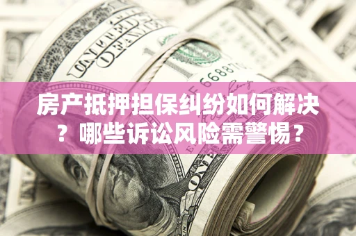 武汉房产抵押担保纠纷如何解决？哪些诉讼风险需警惕？
