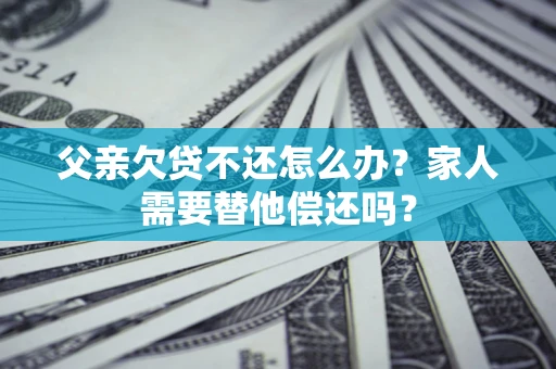 武汉父亲欠贷不还怎么办？家人需要替他偿还吗？