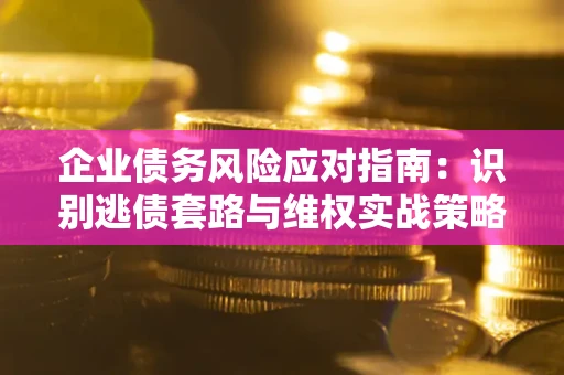 武汉企业债务风险应对指南：识别逃债套路与维权实战策略