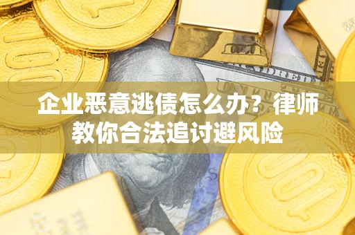 武汉企业恶意逃债怎么办？律师教你合法追讨避风险