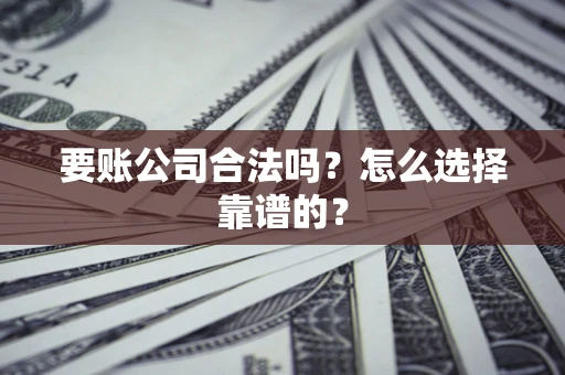 武汉要账公司合法吗？怎么选择靠谱的？