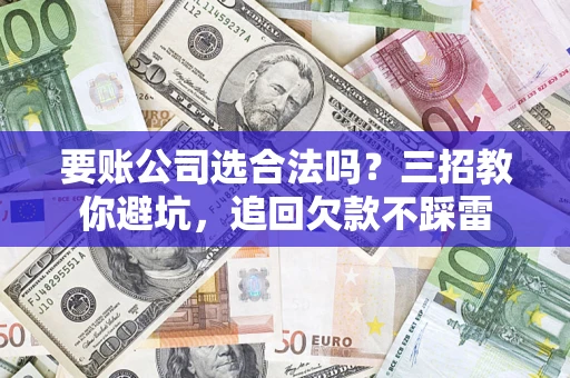 武汉要账公司选合法吗？三招教你避坑，追回欠款不踩雷