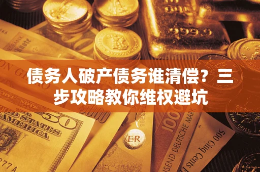 武汉债务人破产债务谁清偿?三步攻略教你维权避坑 武汉债务人破产债务谁清偿?三步攻略教你维权避坑