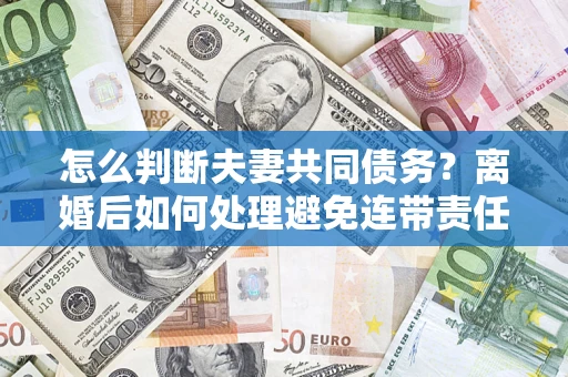 武汉怎么判断夫妻共同债务？离婚后如何处理避免连带责任？