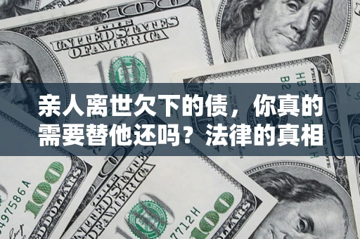 武汉亲人离世欠下的债，你真的需要替他还吗？法律的真相或许与你想的不一样