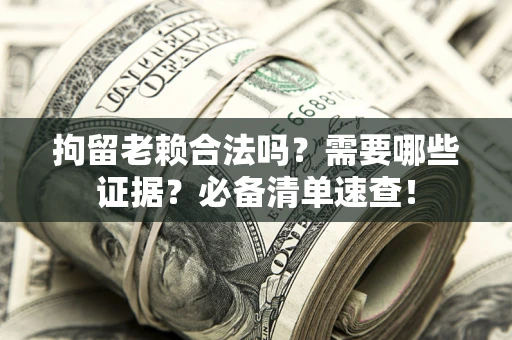 济南拘留老赖合法吗？需要哪些证据？必备清单速查！